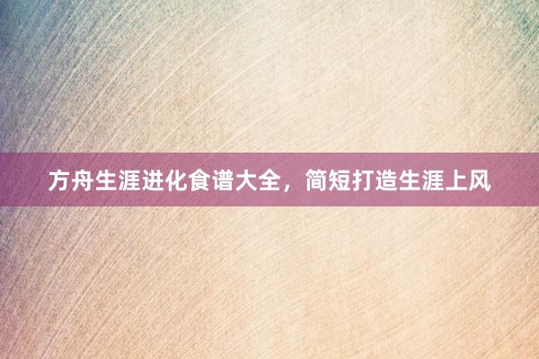 方舟生涯进化食谱大全，简短打造生涯上风