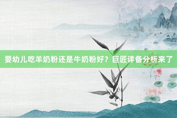 婴幼儿吃羊奶粉还是牛奶粉好？巨匠详备分析来了