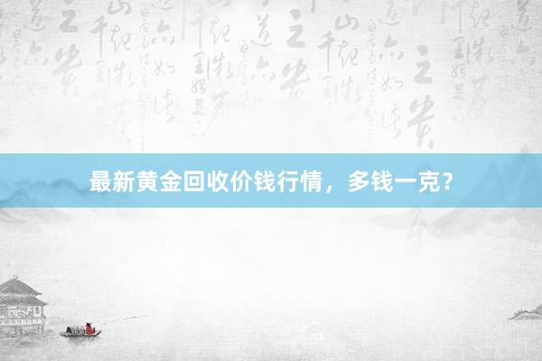最新黄金回收价钱行情，多钱一克？