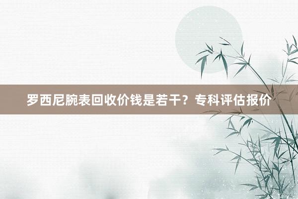 罗西尼腕表回收价钱是若干？专科评估报价